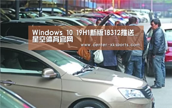 Windows 10 19H1新版18312推送_星空体育官网