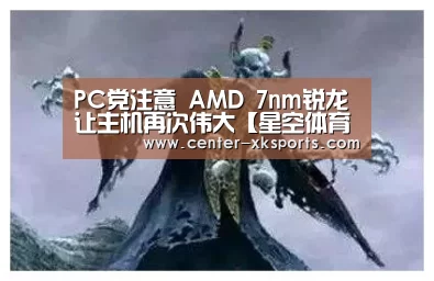 PC党注意 AMD 7nm锐龙让主机再次伟大【星空体育】